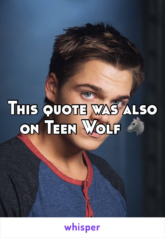 This quote was also on Teen Wolf 🐺 