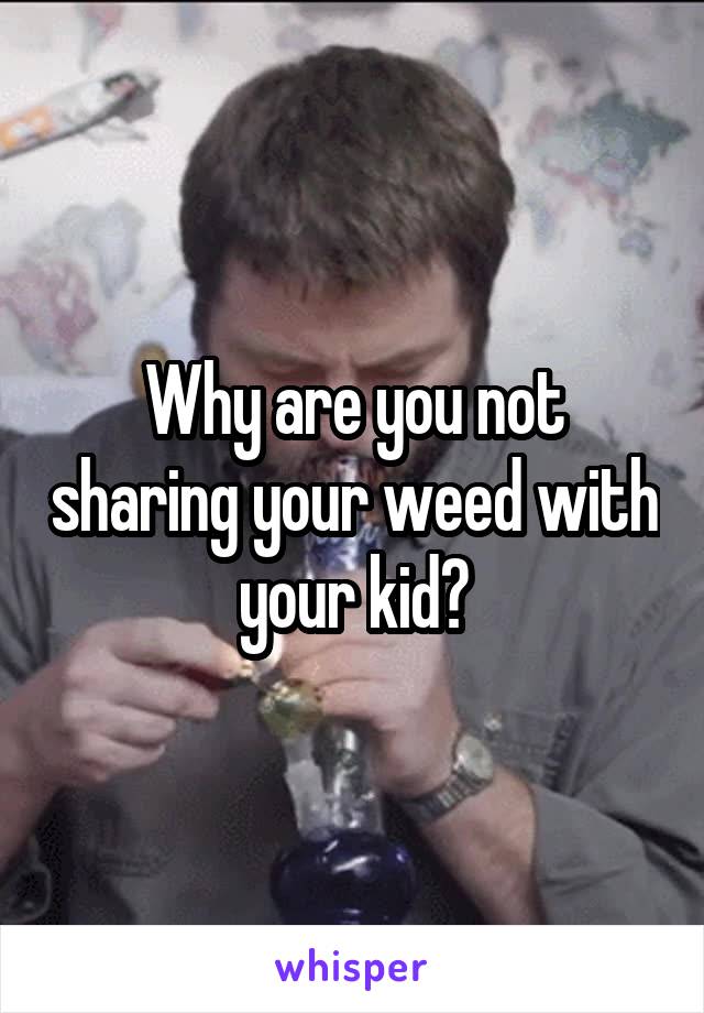 Why are you not sharing your weed with your kid?