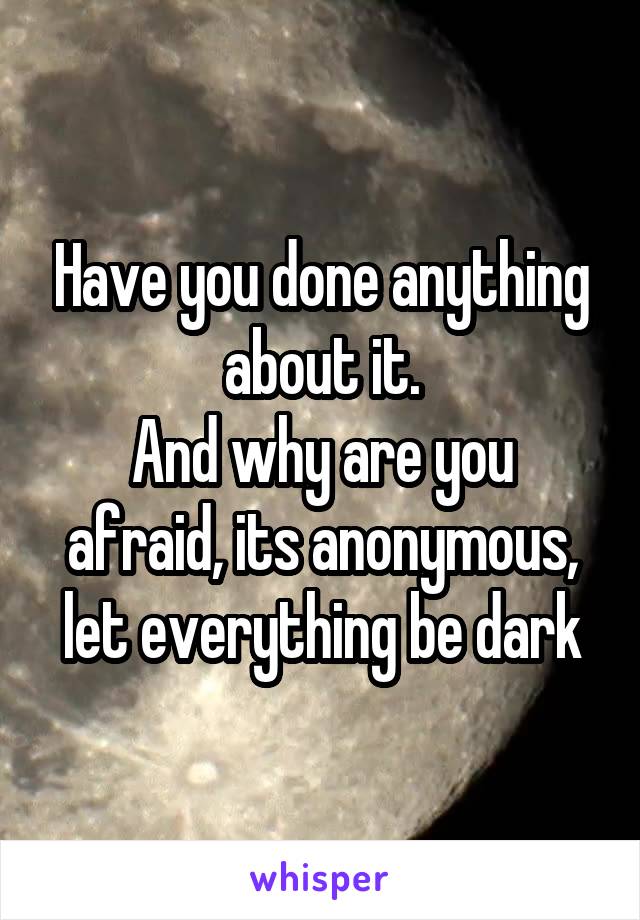 Have you done anything about it.
And why are you afraid, its anonymous, let everything be dark