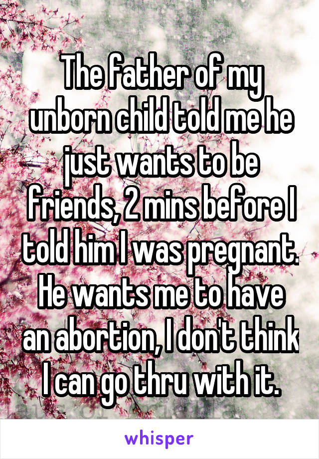 The father of my unborn child told me he just wants to be friends, 2 mins before I told him I was pregnant.
He wants me to have an abortion, I don't think I can go thru with it.