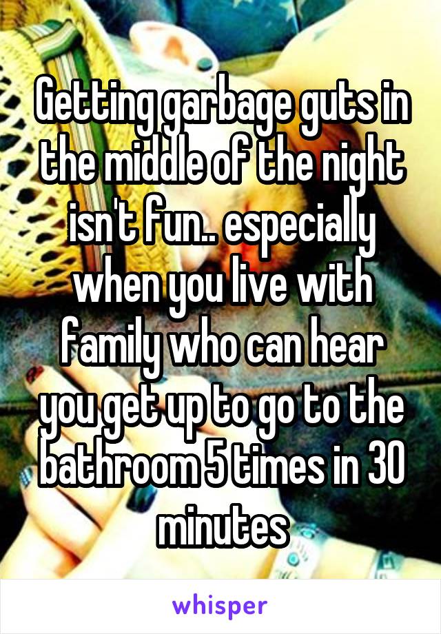 Getting garbage guts in the middle of the night isn't fun.. especially when you live with family who can hear you get up to go to the bathroom 5 times in 30 minutes