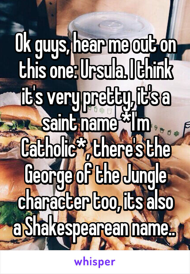 Ok guys, hear me out on this one: Ursula. I think it's very pretty, it's a saint name *I'm Catholic*, there's the George of the Jungle character too, its also a Shakespearean name.. 