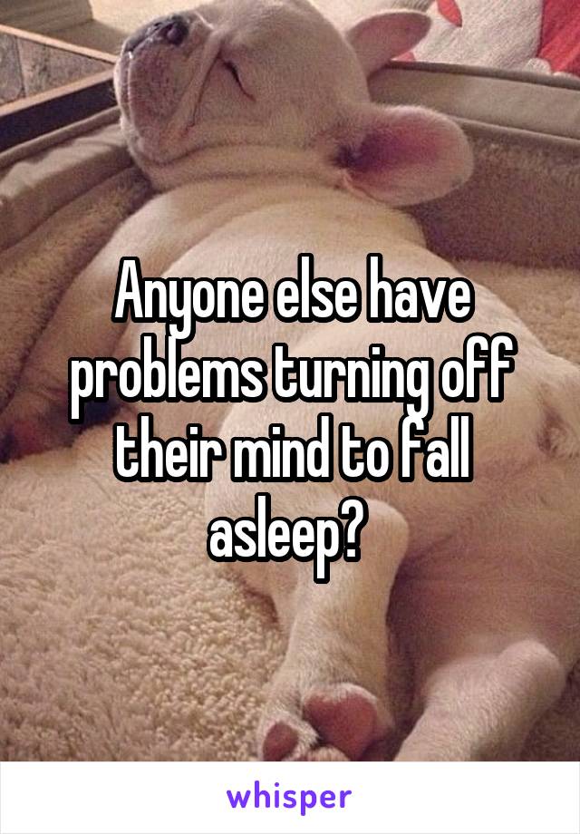 Anyone else have problems turning off their mind to fall asleep? 