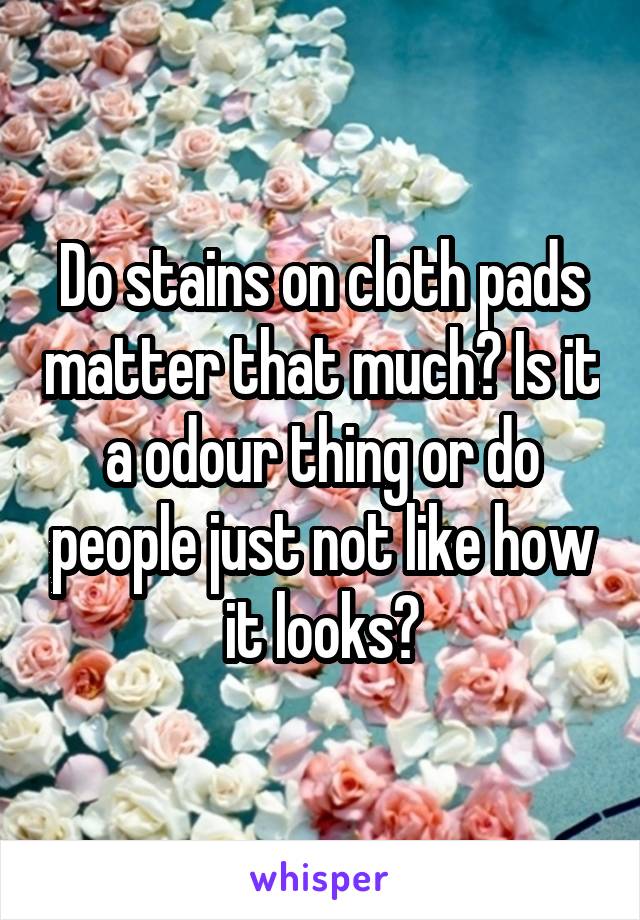 Do stains on cloth pads matter that much? Is it a odour thing or do people just not like how it looks?