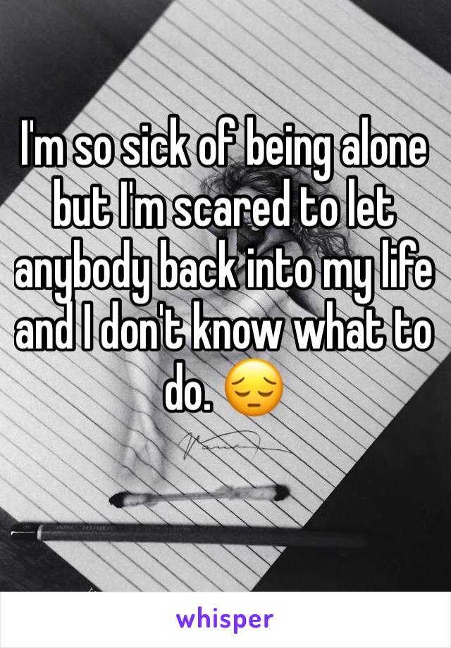 I'm so sick of being alone but I'm scared to let anybody back into my life and I don't know what to do. 😔