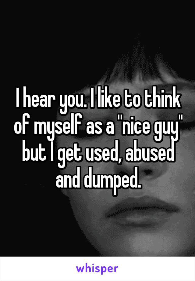 I hear you. I like to think of myself as a "nice guy" but I get used, abused and dumped.