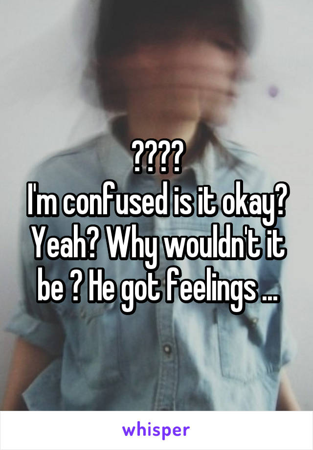 ????
I'm confused is it okay? Yeah? Why wouldn't it be ? He got feelings ...