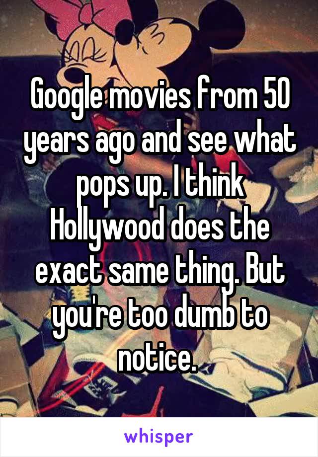 Google movies from 50 years ago and see what pops up. I think Hollywood does the exact same thing. But you're too dumb to notice. 