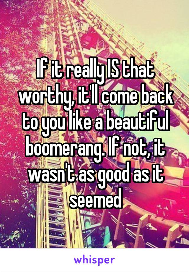 If it really IS that worthy, it'll come back to you like a beautiful boomerang. If not, it wasn't as good as it seemed