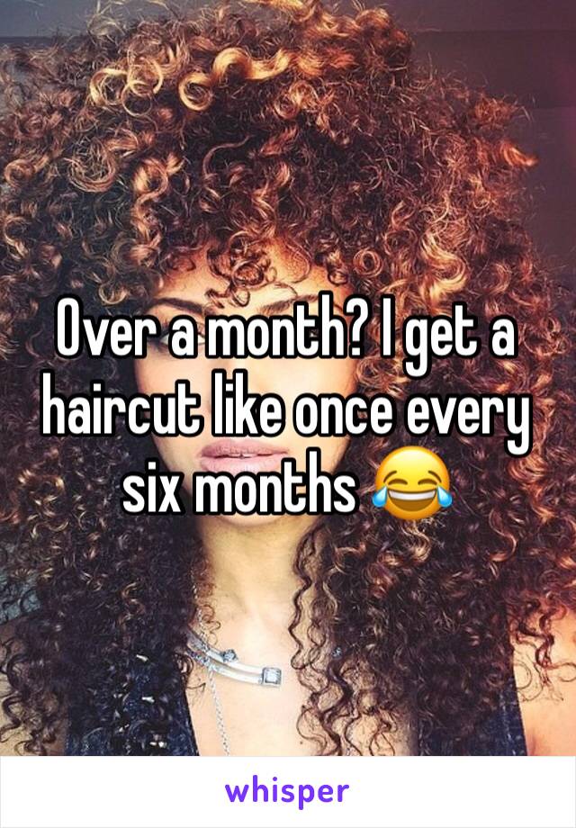 Over a month? I get a haircut like once every six months 😂