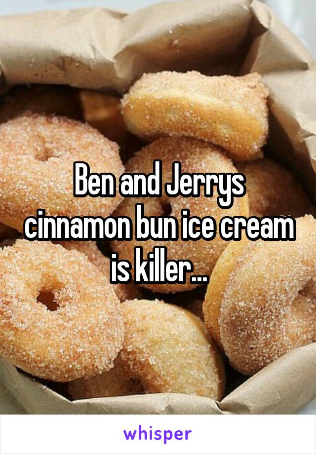 Ben and Jerrys cinnamon bun ice cream is killer...