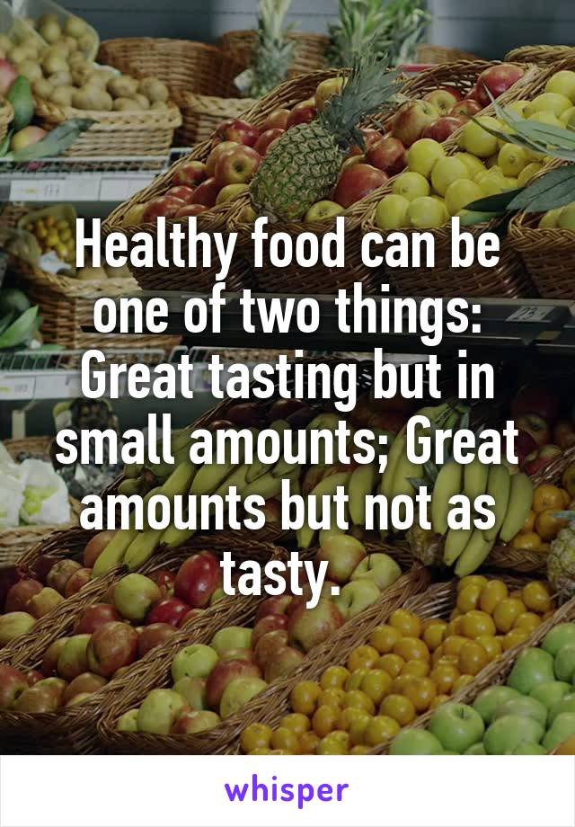 Healthy food can be one of two things: Great tasting but in small amounts; Great amounts but not as tasty. 