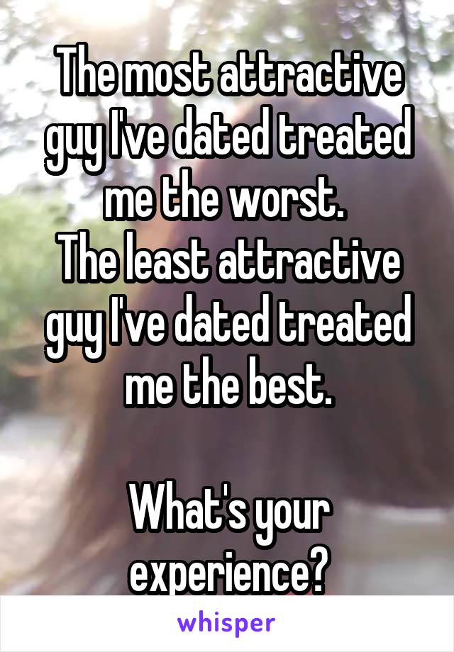 The most attractive guy I've dated treated me the worst. 
The least attractive guy I've dated treated me the best.

What's your experience?