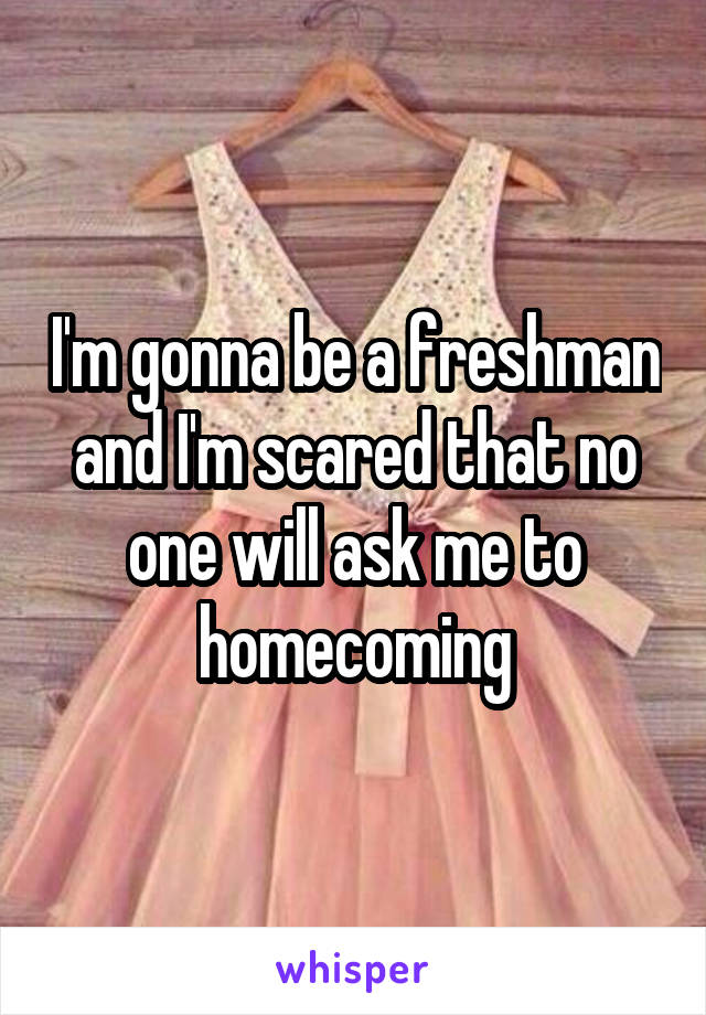 I'm gonna be a freshman and I'm scared that no one will ask me to homecoming