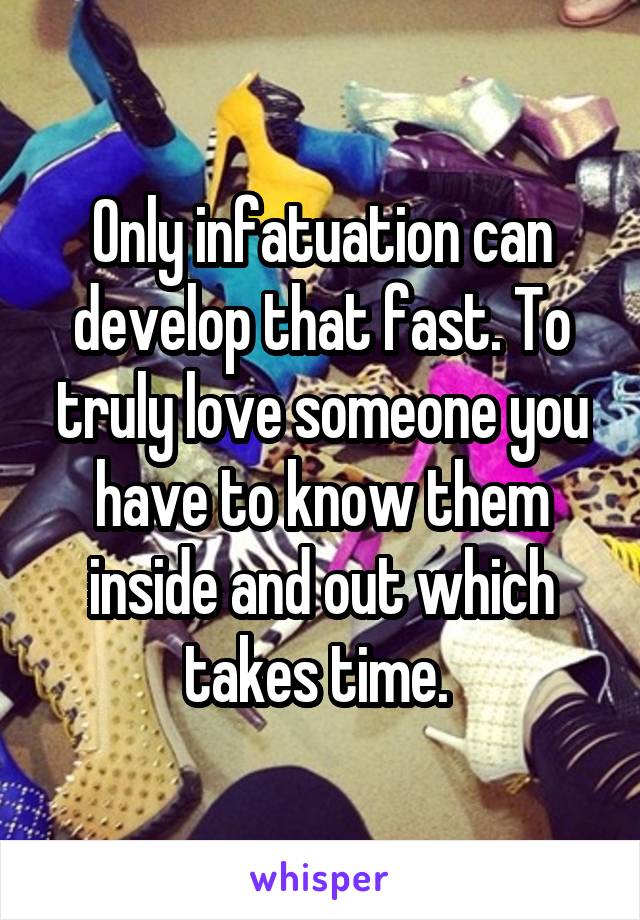 Only infatuation can develop that fast. To truly love someone you have to know them inside and out which takes time. 