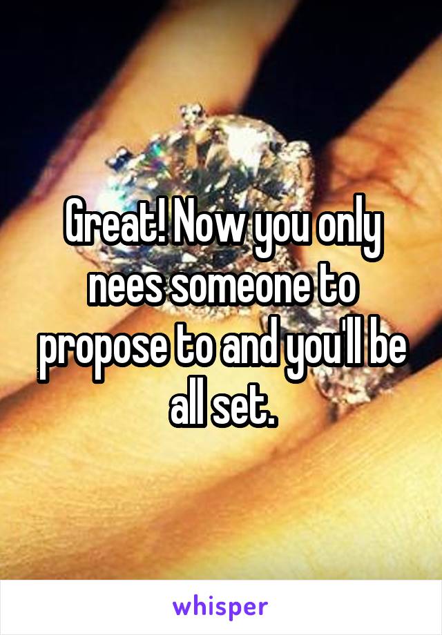 Great! Now you only nees someone to propose to and you'll be all set.