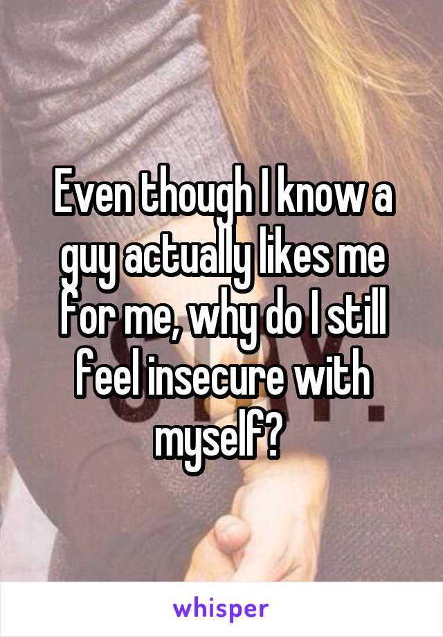 Even though I know a guy actually likes me for me, why do I still feel insecure with myself? 