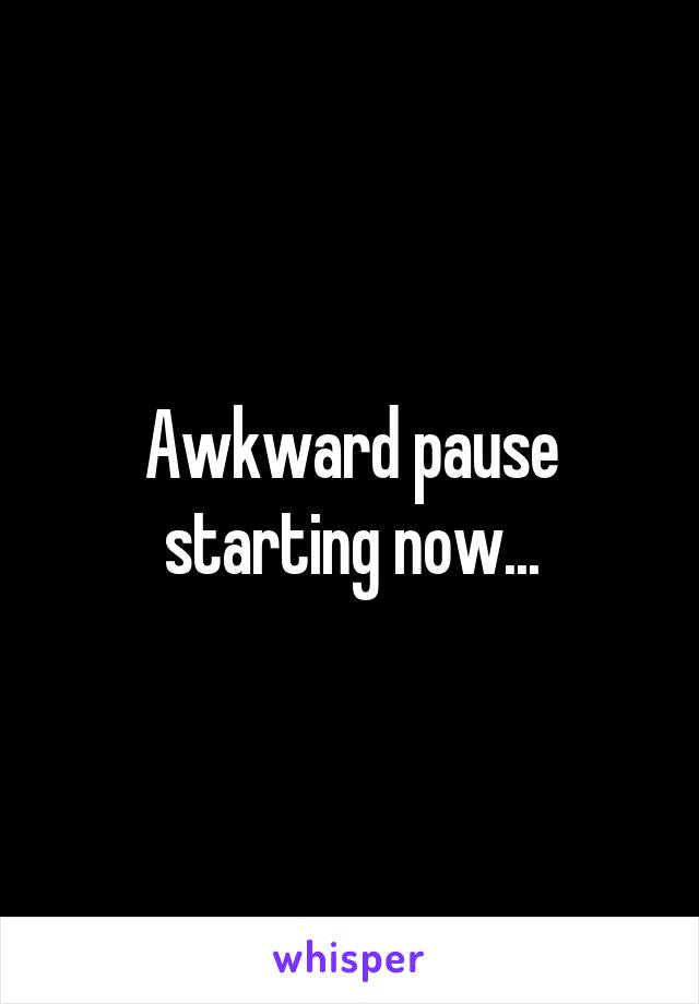 Awkward pause starting now...