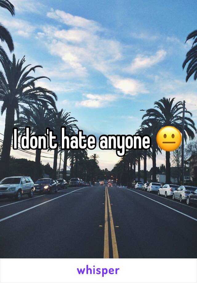 I don't hate anyone 😐