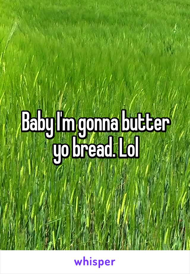 Baby I'm gonna butter yo bread. Lol