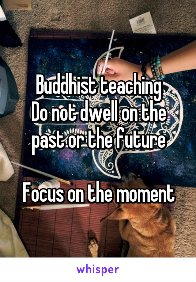 Buddhist teaching
Do not dwell on the past or the future

Focus on the moment