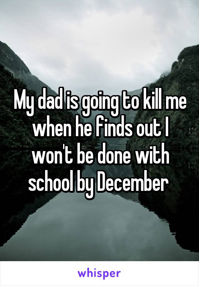 My dad is going to kill me when he finds out I won't be done with school by December 