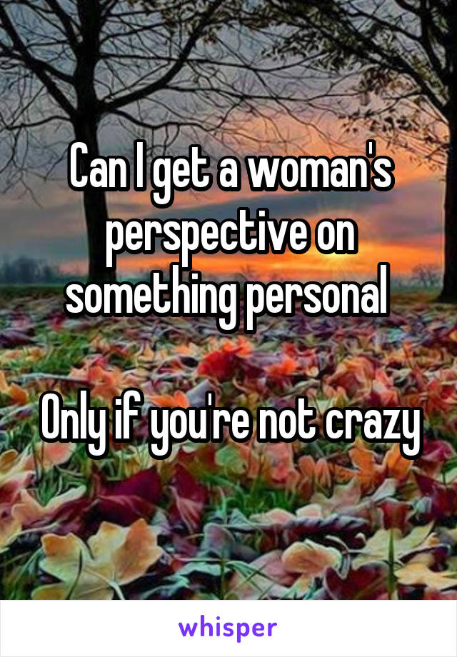 Can I get a woman's perspective on something personal 

Only if you're not crazy 