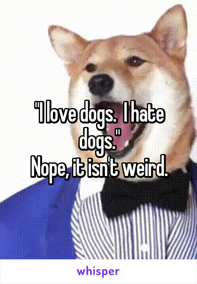 "I love dogs.  I hate dogs."
Nope, it isn't weird.