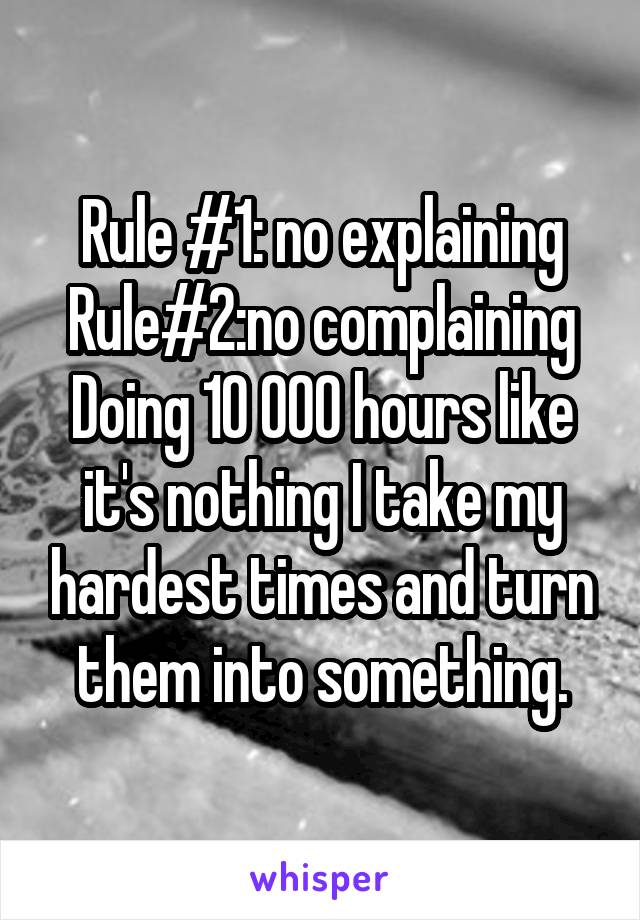 Rule #1: no explaining Rule#2:no complaining
Doing 10 000 hours like it's nothing I take my hardest times and turn them into something.