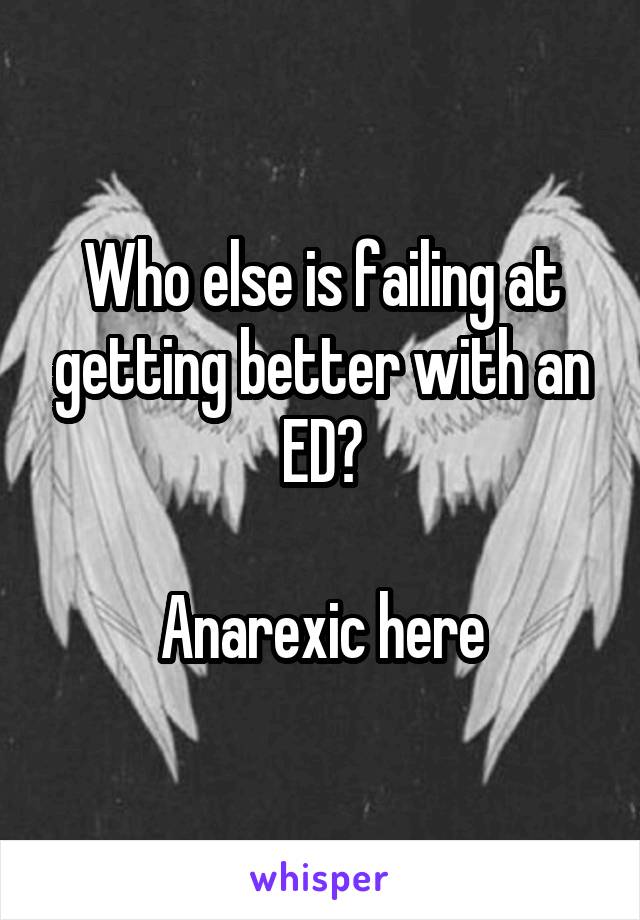 Who else is failing at getting better with an ED?

Anarexic here