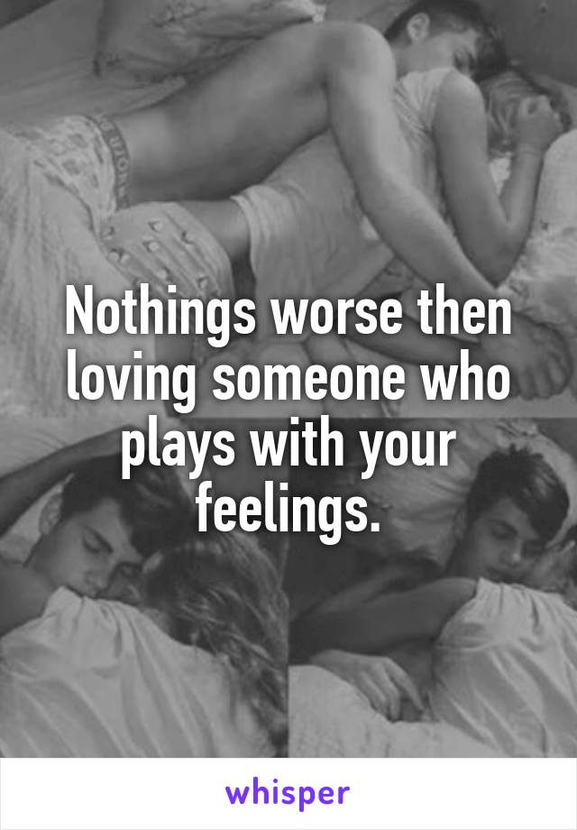 Nothings worse then loving someone who plays with your feelings.