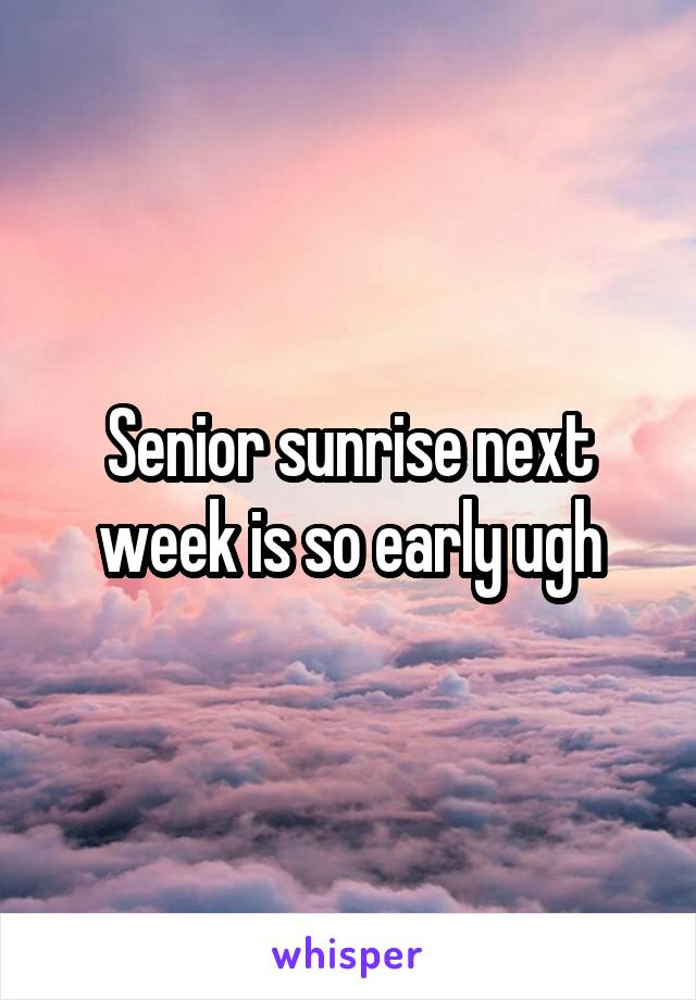 Senior sunrise next week is so early ugh