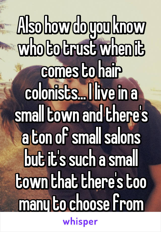 Also how do you know who to trust when it comes to hair colonists... I live in a small town and there's a ton of small salons but it's such a small town that there's too many to choose from