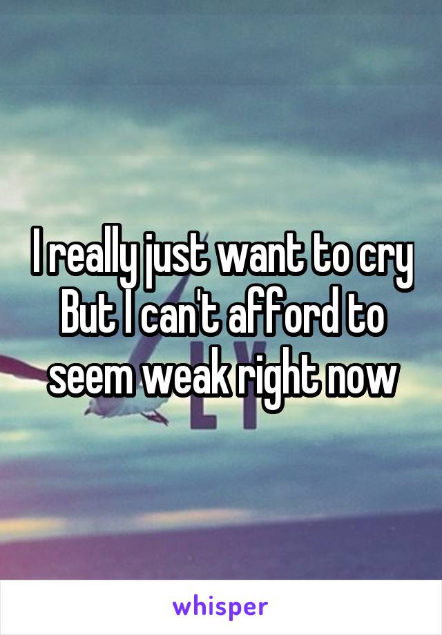 I really just want to cry
But I can't afford to seem weak right now