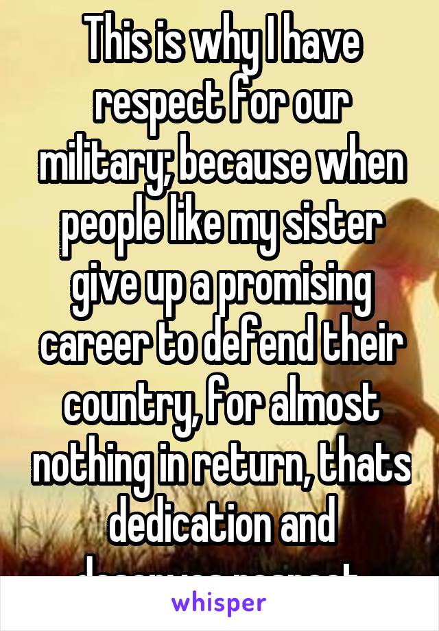 This is why I have respect for our military; because when people like my sister give up a promising career to defend their country, for almost nothing in return, thats dedication and deserves respect.