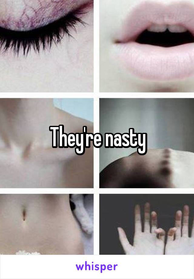 They're nasty