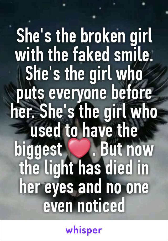 She's the broken girl with the faked smile. She's the girl who puts everyone before her. She's the girl who used to have the biggest ❤. But now the light has died in her eyes and no one even noticed