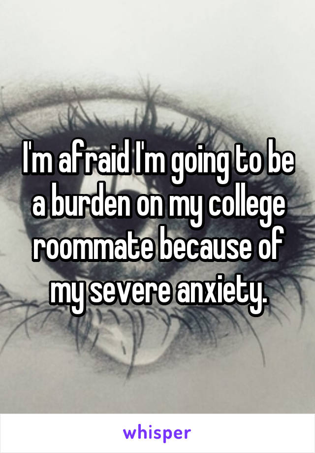 I'm afraid I'm going to be a burden on my college roommate because of my severe anxiety.