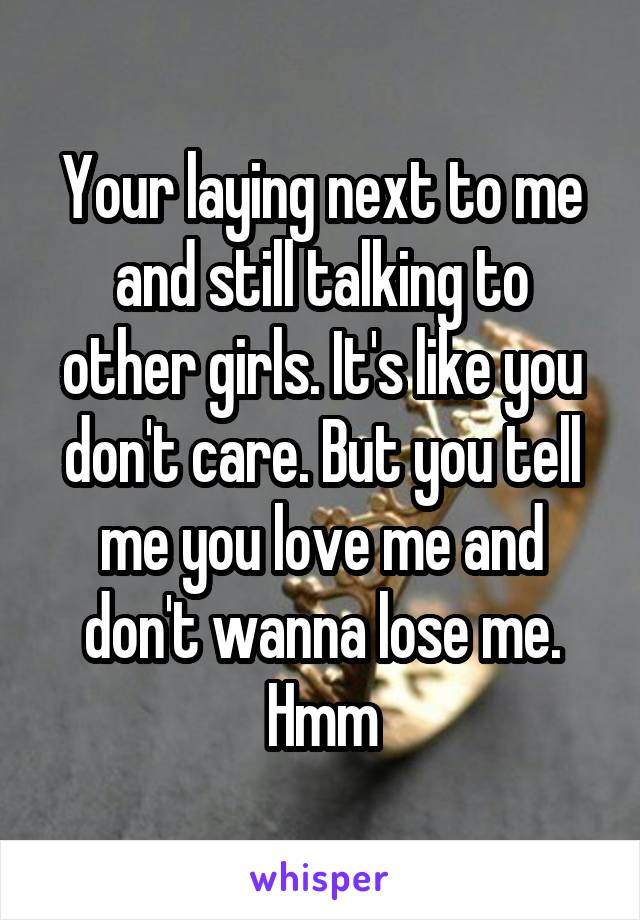 Your laying next to me and still talking to other girls. It's like you don't care. But you tell me you love me and don't wanna lose me. Hmm