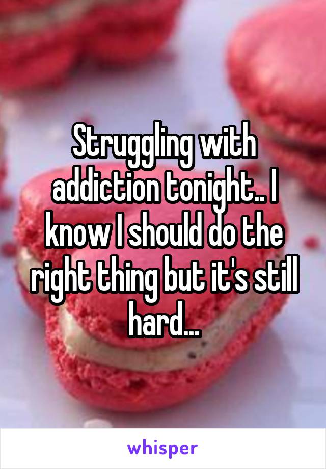 Struggling with addiction tonight.. I know I should do the right thing but it's still hard...