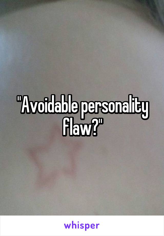 "Avoidable personality flaw?"