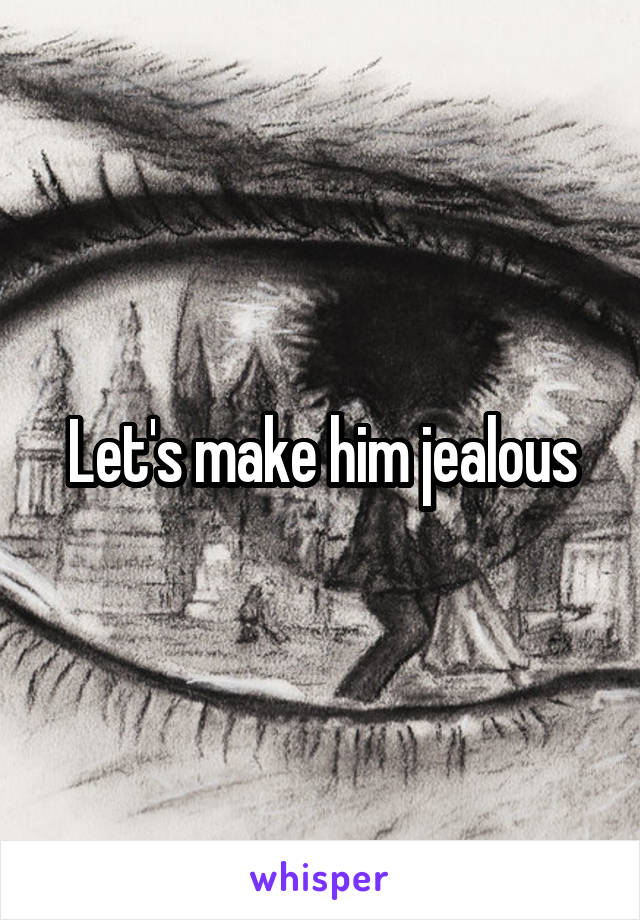 Let's make him jealous