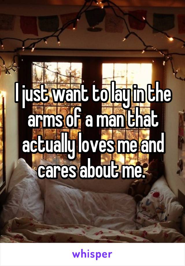 I just want to lay in the arms of a man that actually loves me and cares about me. 