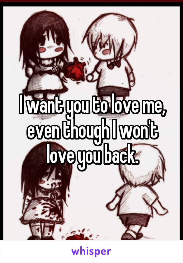 I want you to love me, even though I won't love you back.