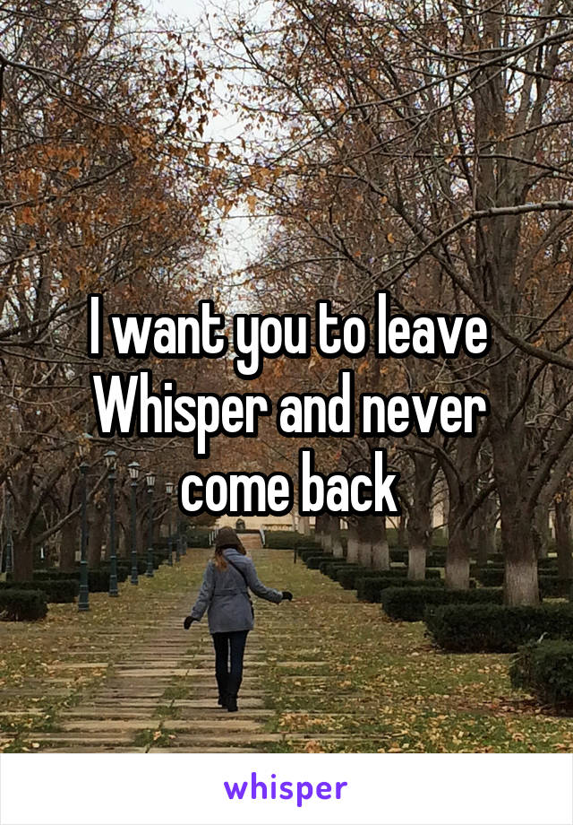 I want you to leave Whisper and never come back