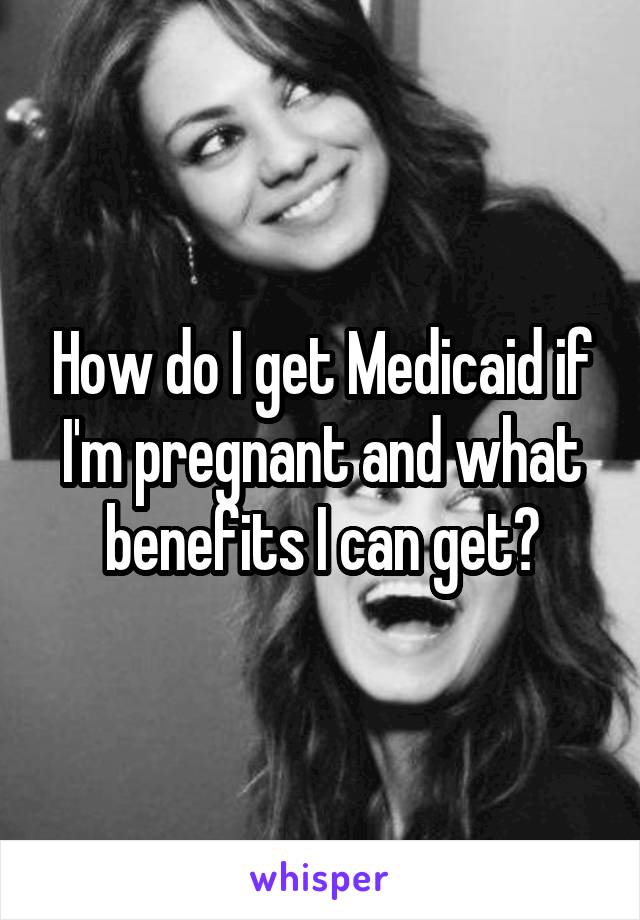 How do I get Medicaid if I'm pregnant and what benefits I can get?