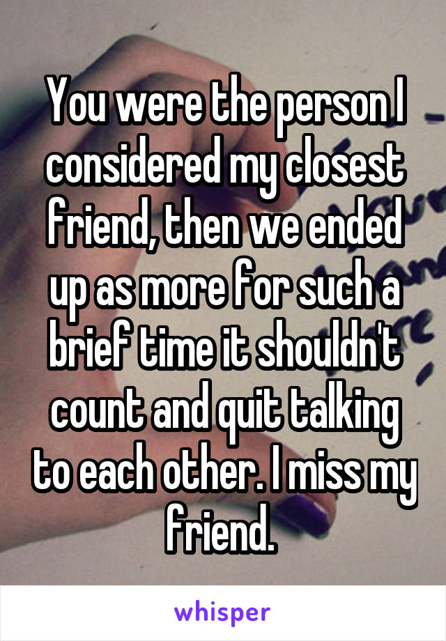 You were the person I considered my closest friend, then we ended up as more for such a brief time it shouldn't count and quit talking to each other. I miss my friend. 