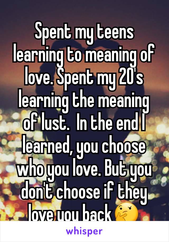 Spent my teens learning to meaning of love. Spent my 20's learning the meaning of lust.  In the end I learned, you choose who you love. But you don't choose if they love you back🤔