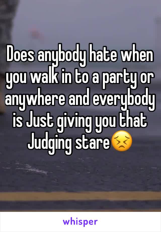 Does anybody hate when you walk in to a party or anywhere and everybody is Just giving you that Judging stare😣