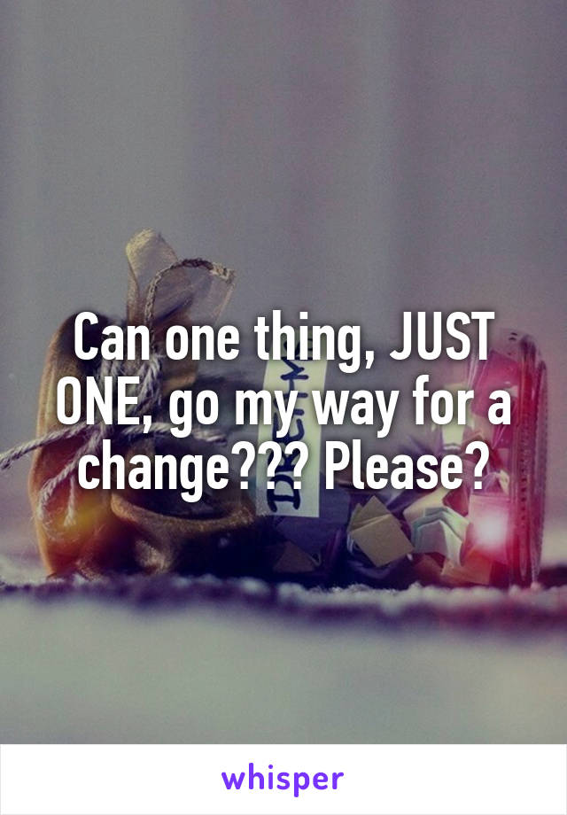 Can one thing, JUST ONE, go my way for a change??? Please?